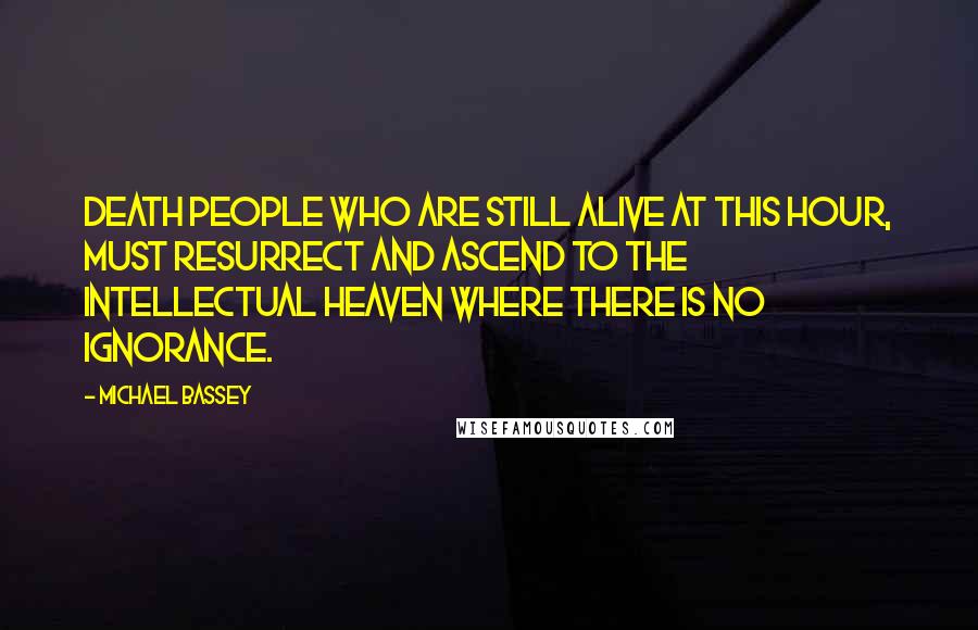 Michael Bassey Quotes: Death people who are still alive at this hour, must resurrect and ascend to the intellectual heaven where there is no ignorance.