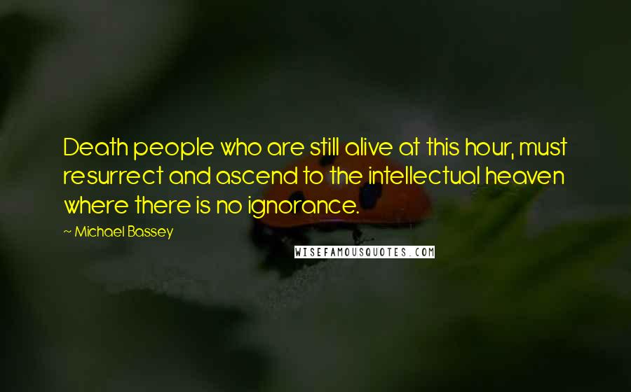 Michael Bassey Quotes: Death people who are still alive at this hour, must resurrect and ascend to the intellectual heaven where there is no ignorance.