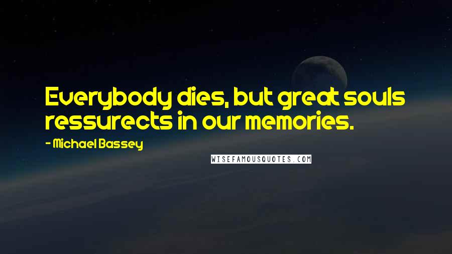 Michael Bassey Quotes: Everybody dies, but great souls ressurects in our memories.