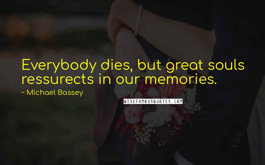 Michael Bassey Quotes: Everybody dies, but great souls ressurects in our memories.