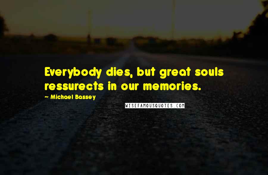 Michael Bassey Quotes: Everybody dies, but great souls ressurects in our memories.