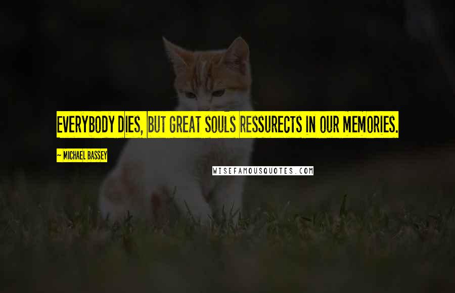 Michael Bassey Quotes: Everybody dies, but great souls ressurects in our memories.