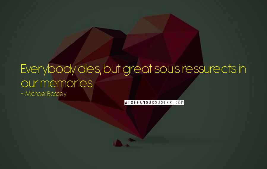 Michael Bassey Quotes: Everybody dies, but great souls ressurects in our memories.