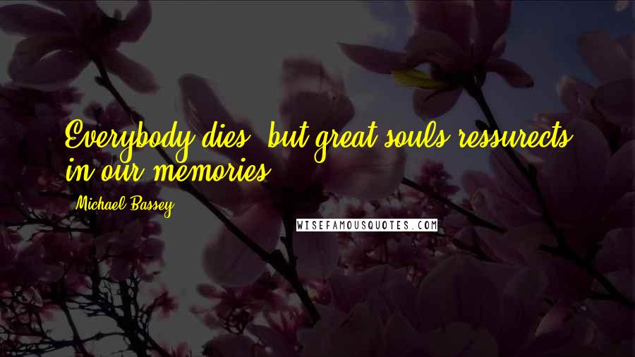 Michael Bassey Quotes: Everybody dies, but great souls ressurects in our memories.