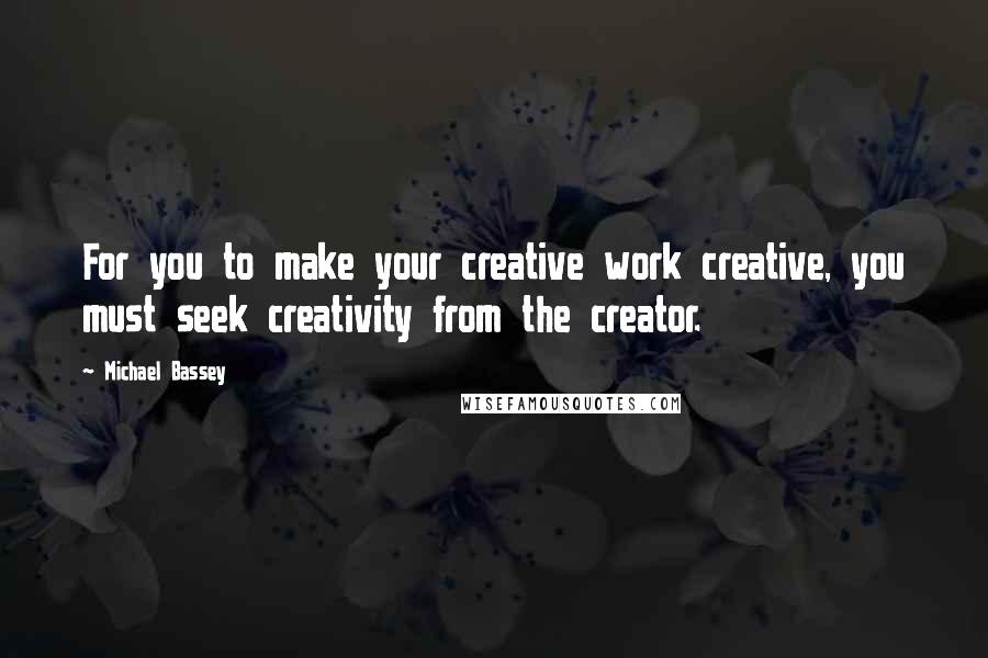 Michael Bassey Quotes: For you to make your creative work creative, you must seek creativity from the creator.