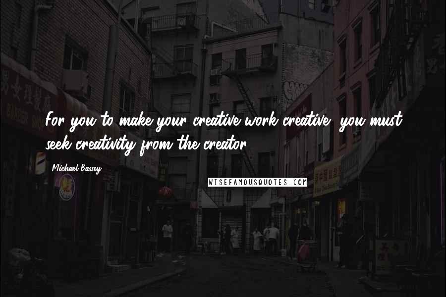 Michael Bassey Quotes: For you to make your creative work creative, you must seek creativity from the creator.