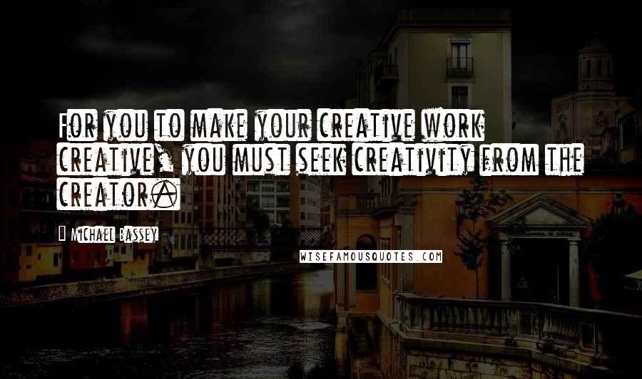 Michael Bassey Quotes: For you to make your creative work creative, you must seek creativity from the creator.