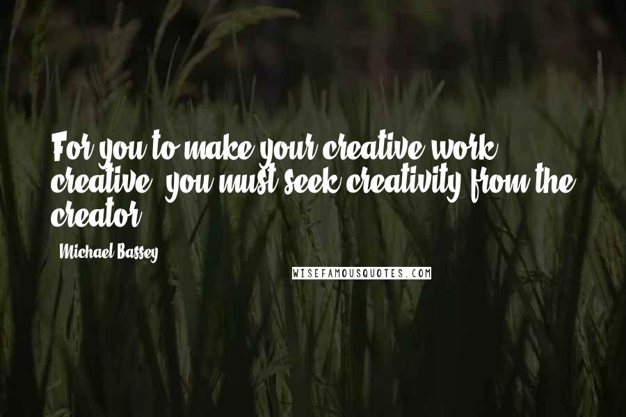 Michael Bassey Quotes: For you to make your creative work creative, you must seek creativity from the creator.