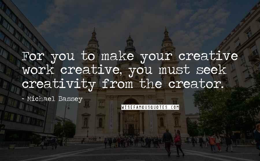 Michael Bassey Quotes: For you to make your creative work creative, you must seek creativity from the creator.