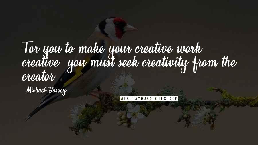 Michael Bassey Quotes: For you to make your creative work creative, you must seek creativity from the creator.