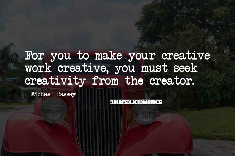 Michael Bassey Quotes: For you to make your creative work creative, you must seek creativity from the creator.