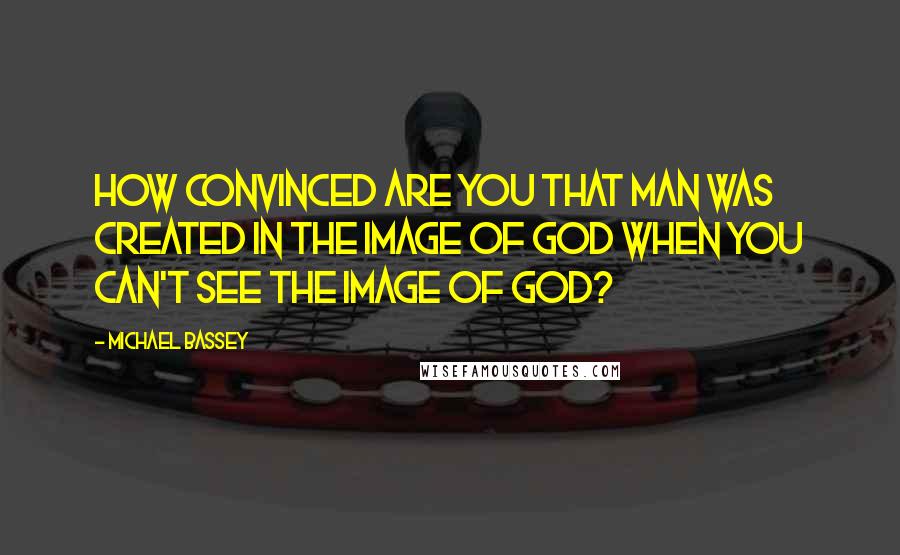 Michael Bassey Quotes: How convinced are you that man was created in the image of God when you can't see the image of God?