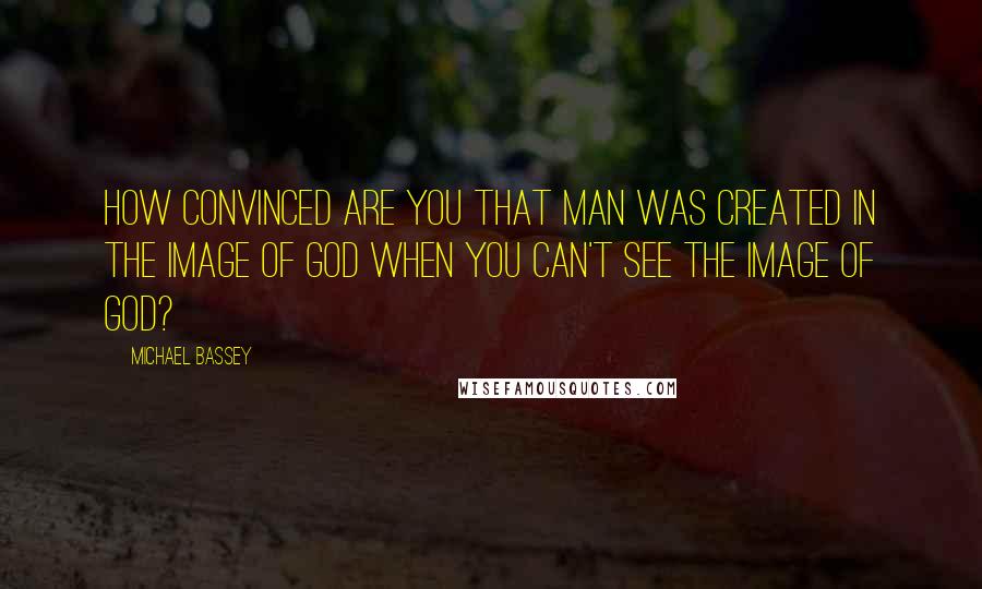 Michael Bassey Quotes: How convinced are you that man was created in the image of God when you can't see the image of God?