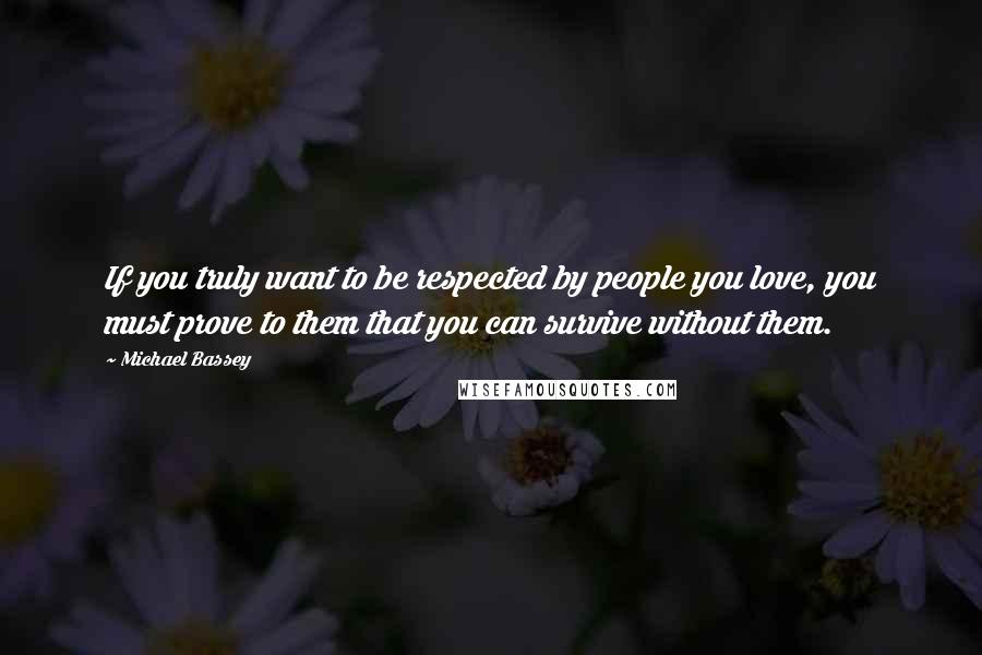 Michael Bassey Quotes: If you truly want to be respected by people you love, you must prove to them that you can survive without them.