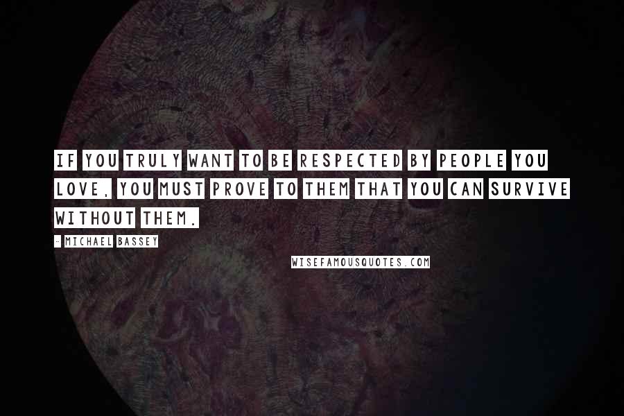 Michael Bassey Quotes: If you truly want to be respected by people you love, you must prove to them that you can survive without them.