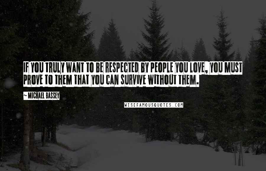 Michael Bassey Quotes: If you truly want to be respected by people you love, you must prove to them that you can survive without them.