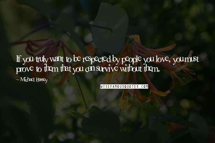 Michael Bassey Quotes: If you truly want to be respected by people you love, you must prove to them that you can survive without them.