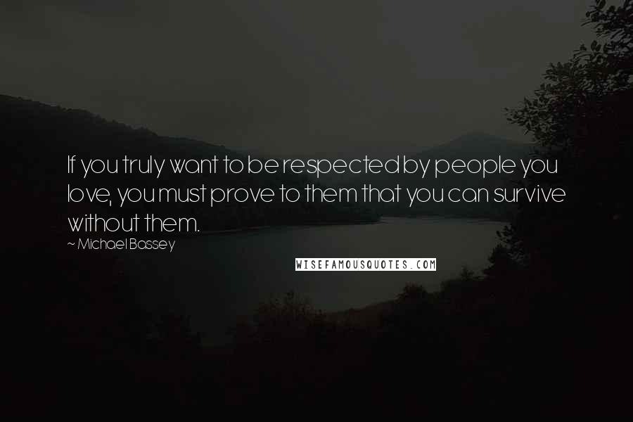 Michael Bassey Quotes: If you truly want to be respected by people you love, you must prove to them that you can survive without them.