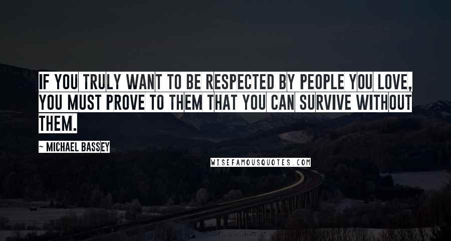 Michael Bassey Quotes: If you truly want to be respected by people you love, you must prove to them that you can survive without them.