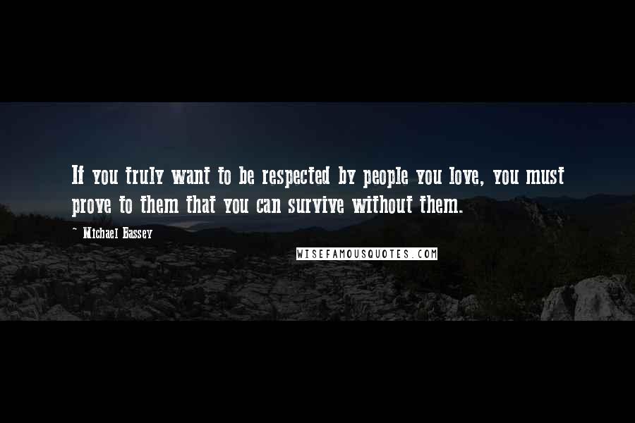 Michael Bassey Quotes: If you truly want to be respected by people you love, you must prove to them that you can survive without them.