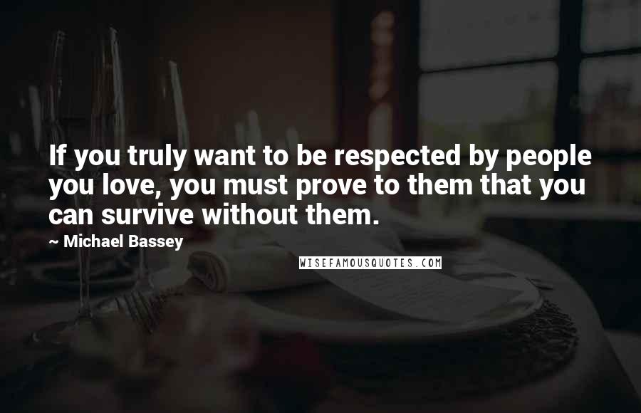 Michael Bassey Quotes: If you truly want to be respected by people you love, you must prove to them that you can survive without them.