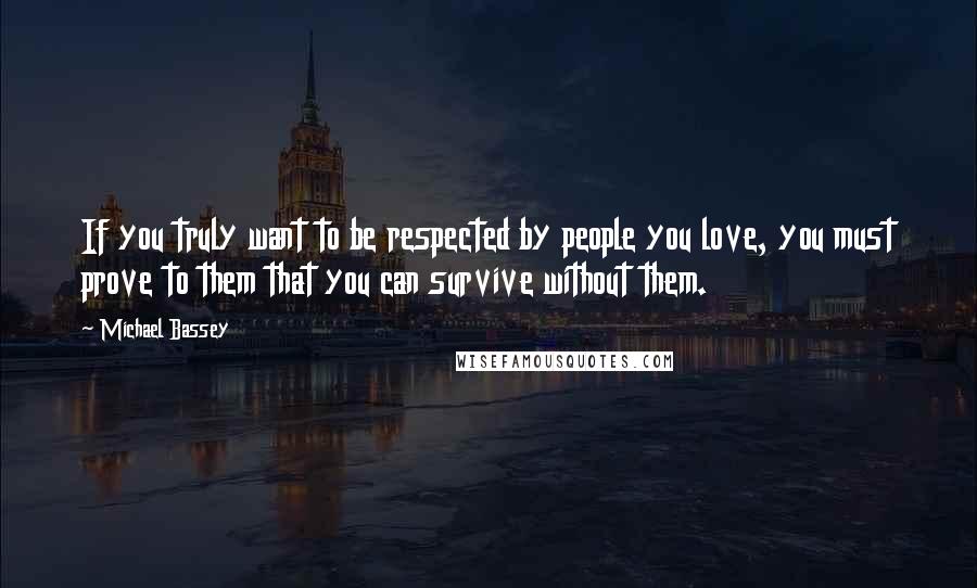 Michael Bassey Quotes: If you truly want to be respected by people you love, you must prove to them that you can survive without them.