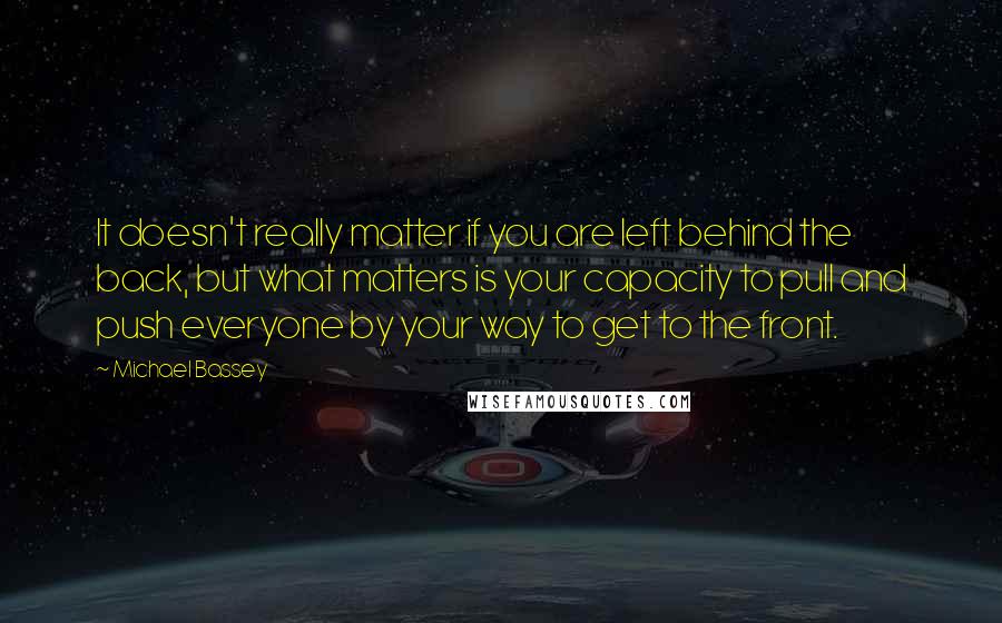 Michael Bassey Quotes: It doesn't really matter if you are left behind the back, but what matters is your capacity to pull and push everyone by your way to get to the front.