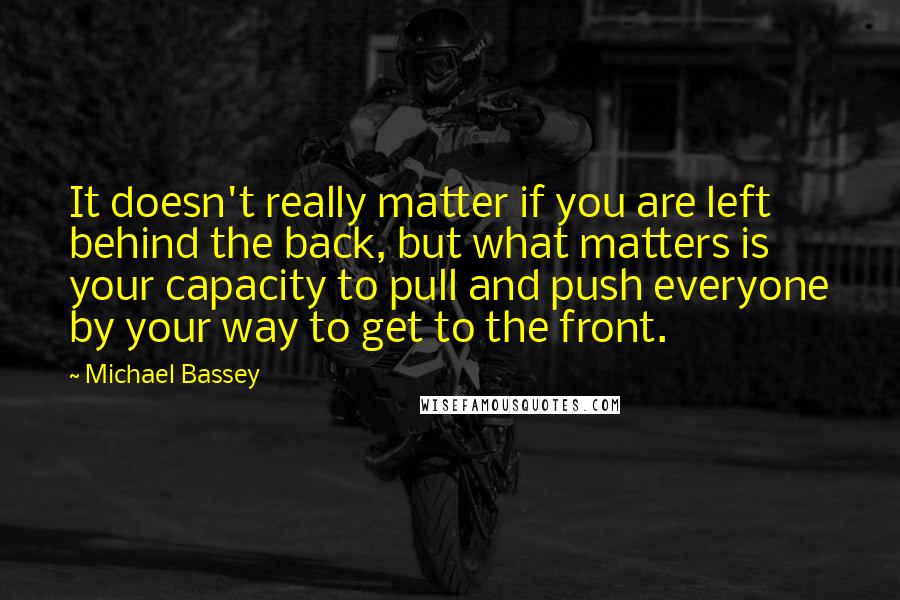 Michael Bassey Quotes: It doesn't really matter if you are left behind the back, but what matters is your capacity to pull and push everyone by your way to get to the front.