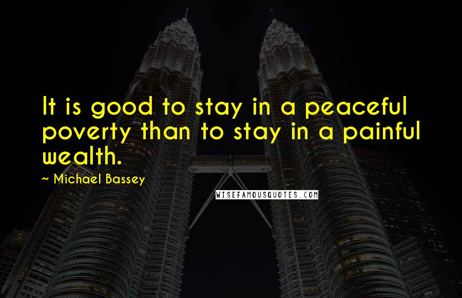 Michael Bassey Quotes: It is good to stay in a peaceful poverty than to stay in a painful wealth.