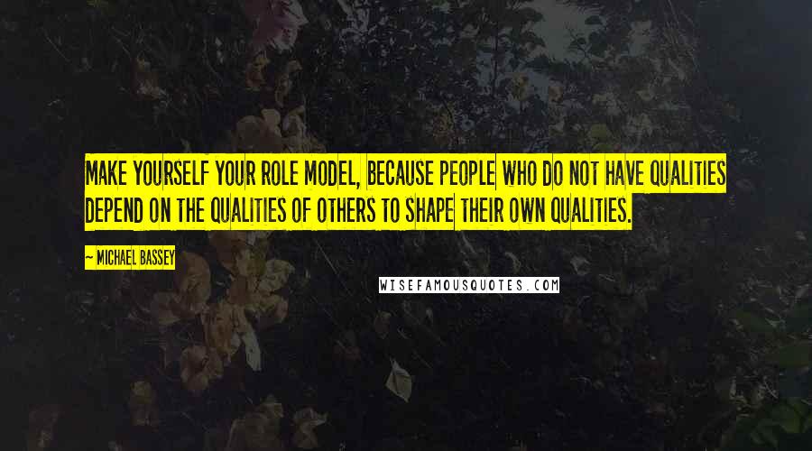 Michael Bassey Quotes: Make yourself your role model, because people who do not have qualities depend on the qualities of others to shape their own qualities.