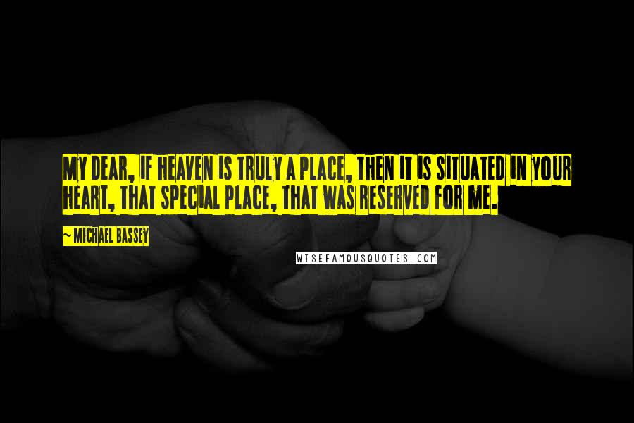 Michael Bassey Quotes: My dear, if heaven is truly a place, then it is situated in your heart, that special place, that was reserved for me.