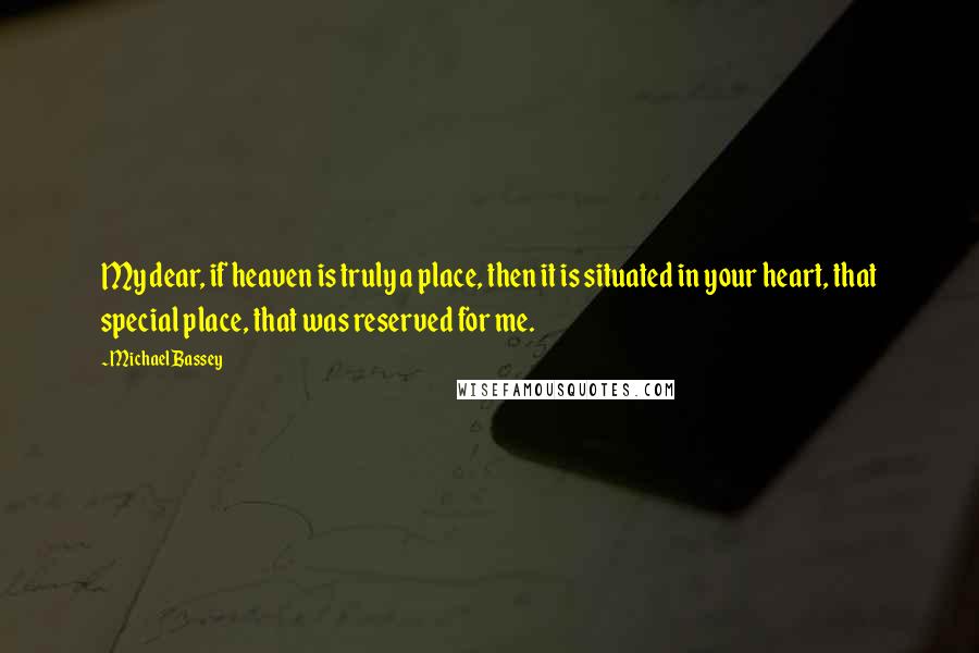 Michael Bassey Quotes: My dear, if heaven is truly a place, then it is situated in your heart, that special place, that was reserved for me.