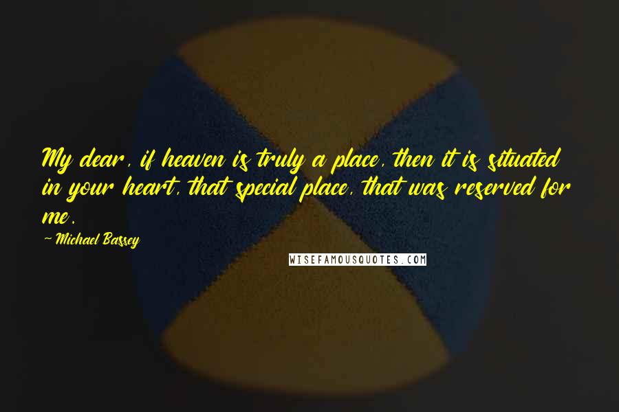 Michael Bassey Quotes: My dear, if heaven is truly a place, then it is situated in your heart, that special place, that was reserved for me.