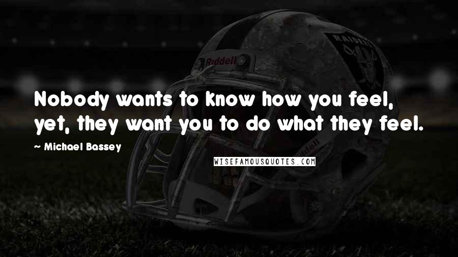 Michael Bassey Quotes: Nobody wants to know how you feel, yet, they want you to do what they feel.