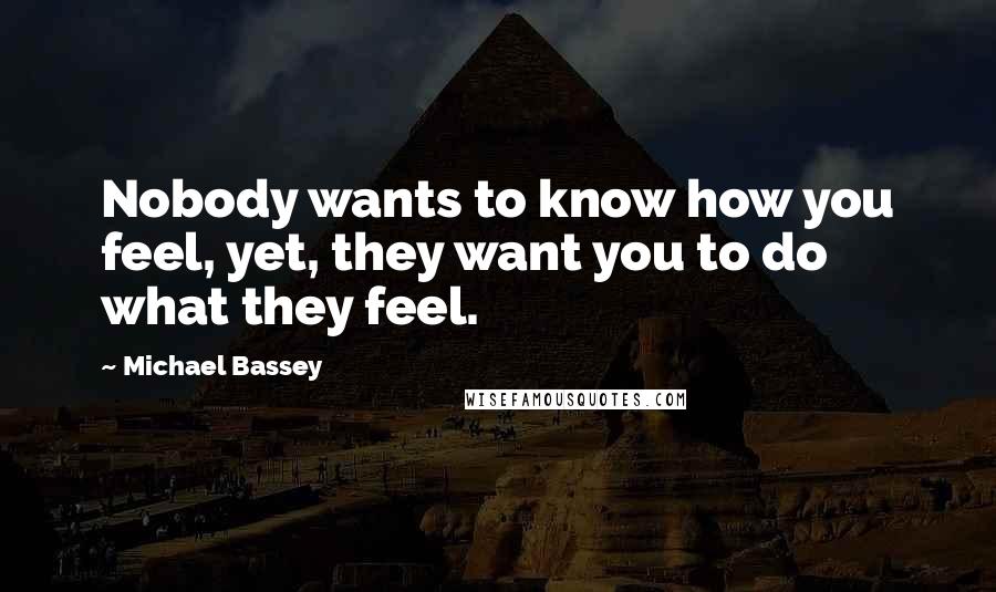 Michael Bassey Quotes: Nobody wants to know how you feel, yet, they want you to do what they feel.