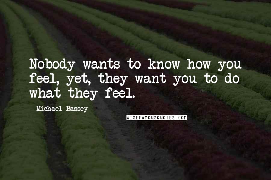 Michael Bassey Quotes: Nobody wants to know how you feel, yet, they want you to do what they feel.