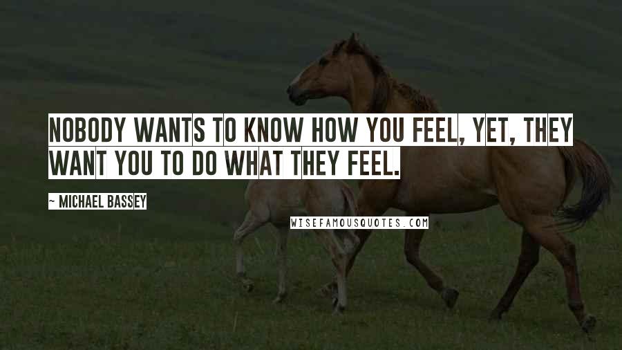Michael Bassey Quotes: Nobody wants to know how you feel, yet, they want you to do what they feel.