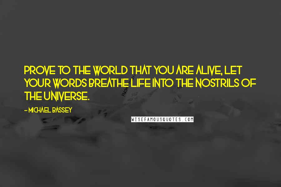 Michael Bassey Quotes: Prove to the world that you are alive, let your words breathe life into the nostrils of the universe.