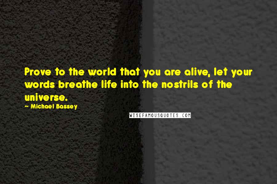 Michael Bassey Quotes: Prove to the world that you are alive, let your words breathe life into the nostrils of the universe.