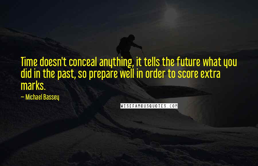 Michael Bassey Quotes: Time doesn't conceal anything, it tells the future what you did in the past, so prepare well in order to score extra marks.