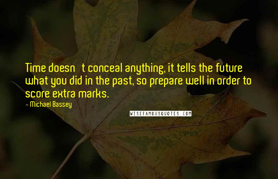 Michael Bassey Quotes: Time doesn't conceal anything, it tells the future what you did in the past, so prepare well in order to score extra marks.