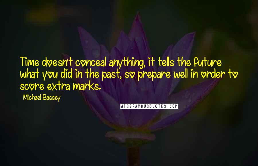 Michael Bassey Quotes: Time doesn't conceal anything, it tells the future what you did in the past, so prepare well in order to score extra marks.