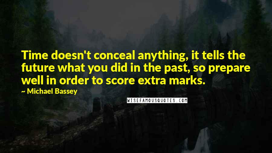 Michael Bassey Quotes: Time doesn't conceal anything, it tells the future what you did in the past, so prepare well in order to score extra marks.