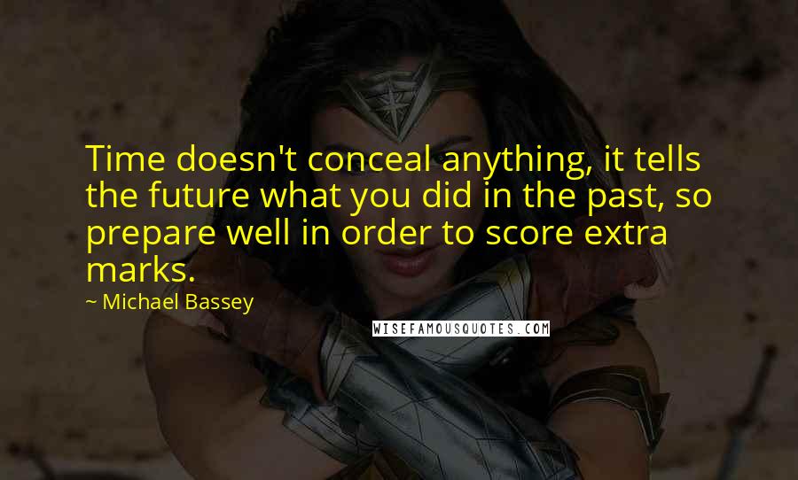 Michael Bassey Quotes: Time doesn't conceal anything, it tells the future what you did in the past, so prepare well in order to score extra marks.