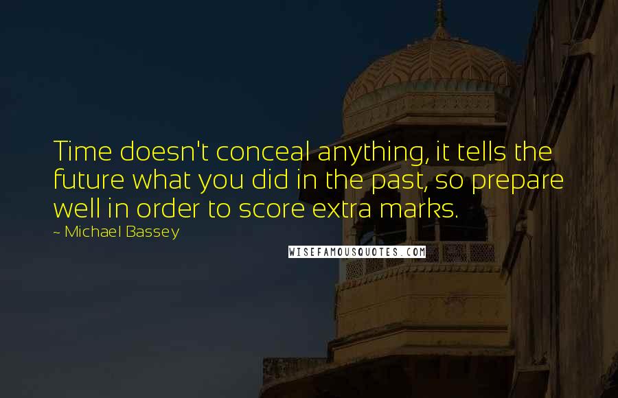 Michael Bassey Quotes: Time doesn't conceal anything, it tells the future what you did in the past, so prepare well in order to score extra marks.