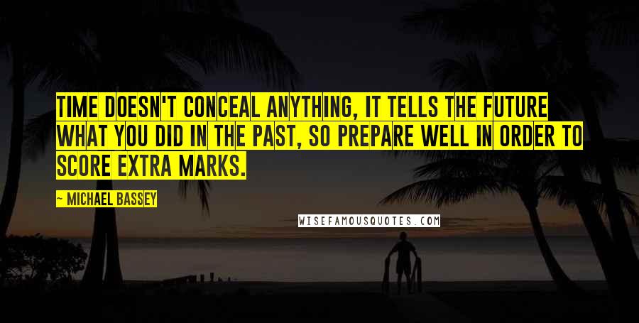 Michael Bassey Quotes: Time doesn't conceal anything, it tells the future what you did in the past, so prepare well in order to score extra marks.