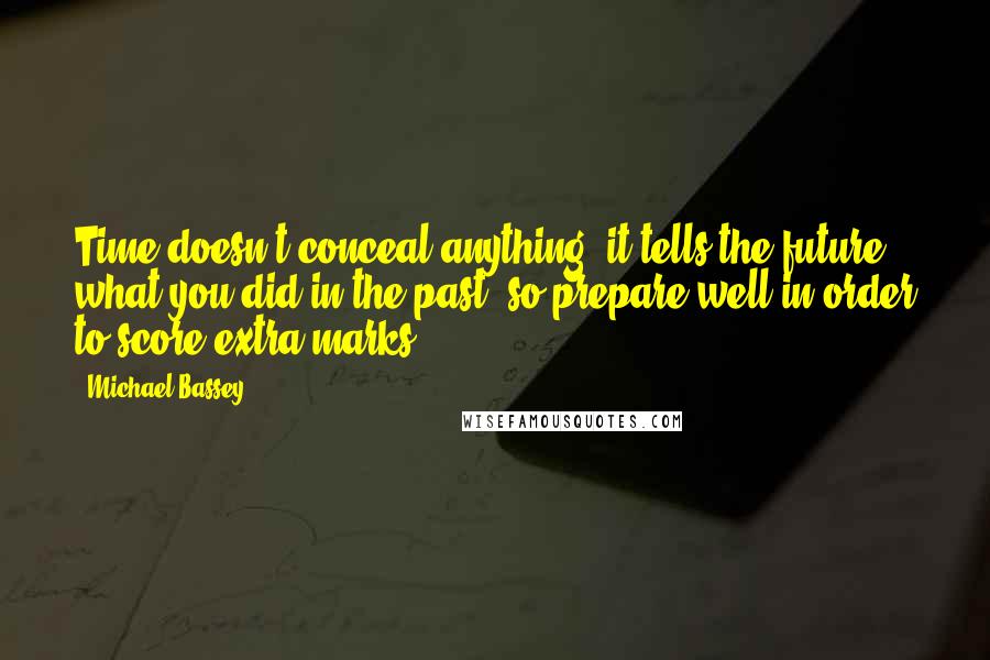 Michael Bassey Quotes: Time doesn't conceal anything, it tells the future what you did in the past, so prepare well in order to score extra marks.