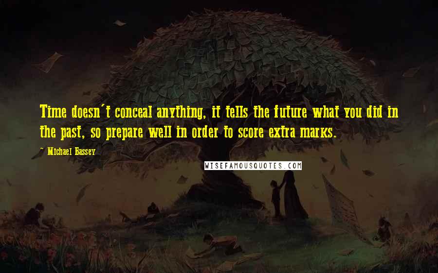 Michael Bassey Quotes: Time doesn't conceal anything, it tells the future what you did in the past, so prepare well in order to score extra marks.