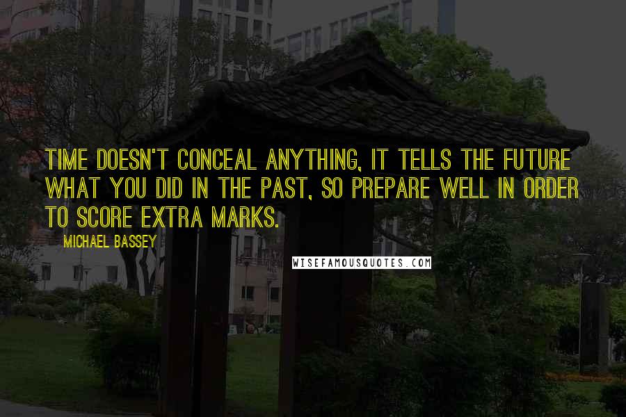 Michael Bassey Quotes: Time doesn't conceal anything, it tells the future what you did in the past, so prepare well in order to score extra marks.