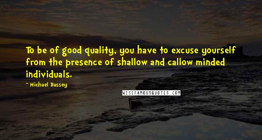 Michael Bassey Quotes: To be of good quality, you have to excuse yourself from the presence of shallow and callow minded individuals.